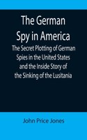 German Spy in America; The Secret Plotting of German Spies in the United States and the Inside Story of the Sinking of the Lusitania