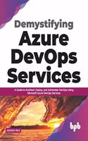 Demystifying Azure Devops Services: A Guide to Architect, Deploy, and Administer DevOps Using Microsoft Azure DevOps Services (English Edition)