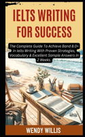 Ielts Writing For Success: The Complete Guide To Achieve Band 8.0+ In Ielts Writing With Proven Strategies, Vocabulary & Excellent Sample Answers In 2 Weeks.