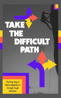 Take the Difficult Path: The Only Way to Reach Happiness is through Tough Decisions