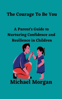 Courage To Be You: A Parent's Guide To Nurturing Confidence and Resilience in Children