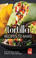 Tortilla Recipes to Make at Home