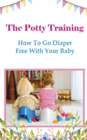 The Potty Training: How To Go Diaper Free With Your Baby: Potty Training Book