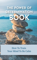 The Power Of Determination Book: How To Train Your Mind To Be Calm: Train Your Mind Wellness