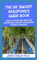 DIY Bucket Aeroponics Guide Book: How to Design and Build an Inexpensive System for Growing Plants in Buckets