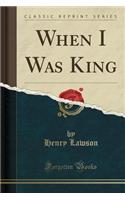 When I Was King (Classic Reprint)