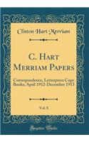 C. Hart Merriam Papers, Vol. 8: Correspondence, Letterpress Copy Books; April 1912-December 1913 (Classic Reprint): Correspondence, Letterpress Copy Books; April 1912-December 1913 (Classic Reprint)