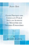Guide Pratique des Consulats Publié Sous les Auspices du Ministère des Affaires Étrangères, Vol. 1 (Classic Reprint)