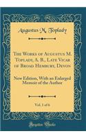 The Works of Augustus M. Toplady, A. B., Late Vicar of Broad Hembury, Devon, Vol. 1 of 6: New Edition, with an Enlarged Memoir of the Author (Classic Reprint)