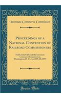 Proceedings of a National Convention of Railroad Commissioners: Held at the Office of the Interstate Commerce Commission; Washington, D. C., April 19, 20, 1893 (Classic Reprint)