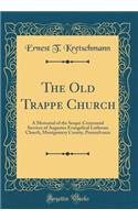The Old Trappe Church: A Memorial of the Sesqui-Centennial Services of Augustus Evangelical Lutheran Church, Montgomery County, Pennsylvania (Classic Reprint)