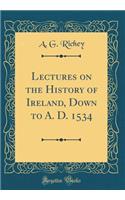 Lectures on the History of Ireland, Down to A. D. 1534 (Classic Reprint)