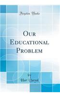 Our Educational Problem (Classic Reprint)