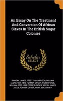 An Essay on the Treatment and Conversion of African Slaves in the British Sugar Colonies