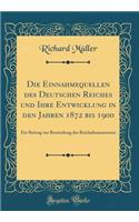 Die Einnahmequellen des Deutschen Reiches und Ihre Entwicklung in den Jahren 1872 bis 1900: Ein Beitrag zur Beurteilung des Reichsfinanzwesens (Classic Reprint)