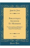 Biblioteque Ancienne Et Moderne, Vol. 3: Pour Servir de Suite aux Bibliothèques Universelles Et Choisies; Pour l'Année 1715, Partie Premiére (Classic Reprint)