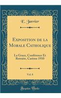Exposition de la Morale Catholique, Vol. 8: La Grace, Confï¿½rence Et Retraite, Carï¿½me 1910 (Classic Reprint)
