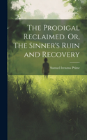 Prodigal Reclaimed. Or, The Sinner's Ruin and Recovery