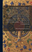 Supplément Aux Deux Ouvrages Faits Pour La Défense De La Validité Des Ordinations Anglicanes, Pour Servir De Dernière Réponse Au Nouvel Ouvrage Du P. Le Quien Sur Cette Matière... Par Le P. Le Courayer