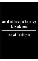 You Don't Have To be Crazy To Work Here We Will Train You