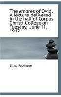The Amores of Ovid. a Lecture Delivered in the Hall of Corpus Christi College on Tuesday, June 11, 1