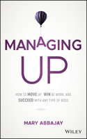 Managing Up: How to Move Up, Win at Work, and Succeed with Any Type of Boss