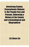 Armstrong County, Pennsylvania (Volume 1); Her People Past and Present, Embracing a History of the County and a Genealogical and Biographical