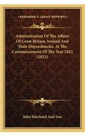 Administration of the Affairs of Great Britain, Ireland and Their Dependencies, at the Commencement of the Year 1823 (1823)