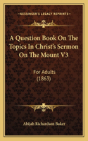A Question Book On The Topics In Christ's Sermon On The Mount V3