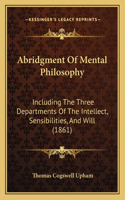 Abridgment Of Mental Philosophy: Including The Three Departments Of The Intellect, Sensibilities, And Will (1861)(English)