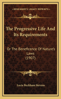 The Progressive Life And Its Requirements: Or The Beneficence Of Nature's Laws (1907)