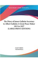 The Diary of James Gallatin Secretary to Albert Gallatin A Great Peace Maker 1813 to 1827 (LARGE PRINT EDITION)