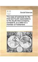 The case of contracts for the third and fourth subscriptions to the South-Sea Company, consider'd. In a letter to a member of Parliament