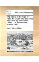 The History of the Reign of Peter the Cruel, King of Castile and Leon. by John Talbot Dillon, ... in Two Volumes. ... Volume 2 of 2