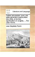 Fables Amusantes: Avec Une Table Gnrale & Particulire Des Mots, Et de Leur Signification En Anglois, ... Par Jean Perrin.(French)