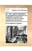 Ern. Sal. Cypriani dissertatio de propagatione hæresium per cantilenas. Accedit Cunr. Theodorici oratio de mixta hæreticorum prudentia.