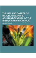 The Life and Career of Major John Andre, Adjutant-General of the British Army in America