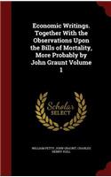 Economic Writings. Together With the Observations Upon the Bills of Mortality, More Probably by John Graunt Volume 1