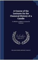 A Course of Six Lectures On the Chemical History of a Candle: To Which Is Added a Lecture On Platinum