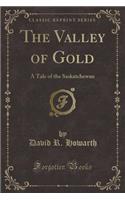 The Valley of Gold: A Tale of the Saskatchewan (Classic Reprint)