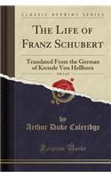 The Life of Franz Schubert, Vol. 1 of 2: Translated from the German of Kreissle Von Hellborn (Classic Reprint)