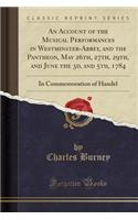 An Account of the Musical Performances in Westminster-Abbey, and the Pantheon, May 26th, 27th, 29th, and June the 3D, and 5th, 1784: In Commemoration of Handel (Classic Reprint)