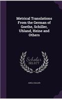 Metrical Translations From the German of Goethe, Schiller, Uhland, Heine and Others