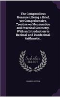 Compendious Measurer; Being a Brief, yet Comprehensive, Treatise on Mensuration and Practical Geometry. With an Introduction to Decimal and Duodecimal Arithmetic..