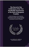 The Record of the Celebration of the Two Hundredth Anniversary of the Birth of Benjamin Franklin: Under the Auspices of the American Philosophical Society, Held at Philadelphia for Promoting Useful Knowledge, April the Seventeenth to April the Tw