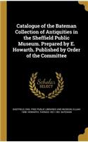 Catalogue of the Bateman Collection of Antiquities in the Sheffield Public Museum. Prepared by E. Howarth. Published by Order of the Committee