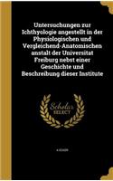 Untersuchungen Zur Ichthyologie Angestellt in Der Physiologischen Und Vergleichend-Anatomischen Anstalt Der Universitat Freiburg Nebst Einer Geschichte Und Beschreibung Dieser Institute
