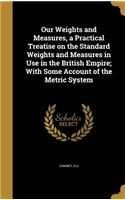 Our Weights and Measures, a Practical Treatise on the Standard Weights and Measures in Use in the British Empire; With Some Account of the Metric System