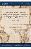 Saint Vincent de Paul: L'Apotre Des Affliges: Ouvrage Renfermant Les Evenemens Les Plus Memorables Des Regnes de Henri IV, de Louis XIII Et de la ...; Tome Premier