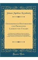 Geographisch-Historisches Und Produkten Lexikon Von Ungarn: In Welchem Die VorzÃ¼glichsten Oerter Des Landes in Alphabetischer Ordnung Angegeben, Ihre Lage Bestimmt, Und Mit Kurzen Nachrichten, Die Im Gesellschaftlichen Umgange Angenehm Und NÃ¼tzli